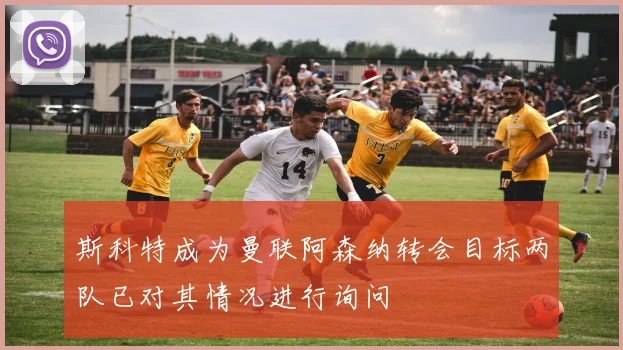 斯科特成为曼联阿森纳转会目标两队已对其情况进行询问