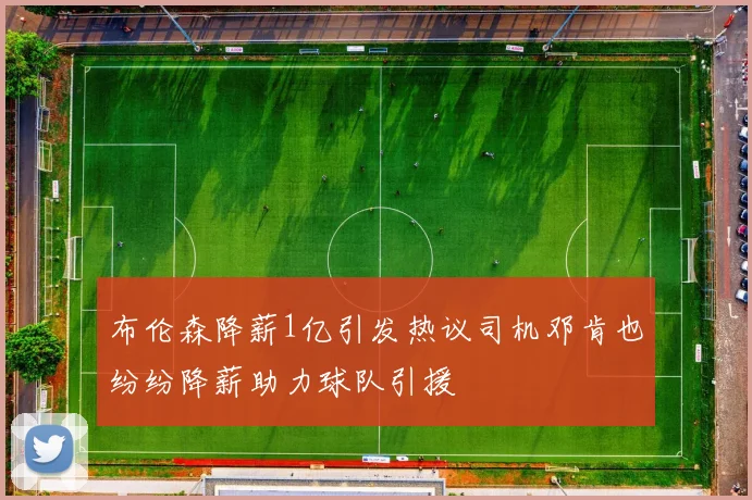 布伦森降薪1亿引发热议司机邓肯也纷纷降薪助力球队引援