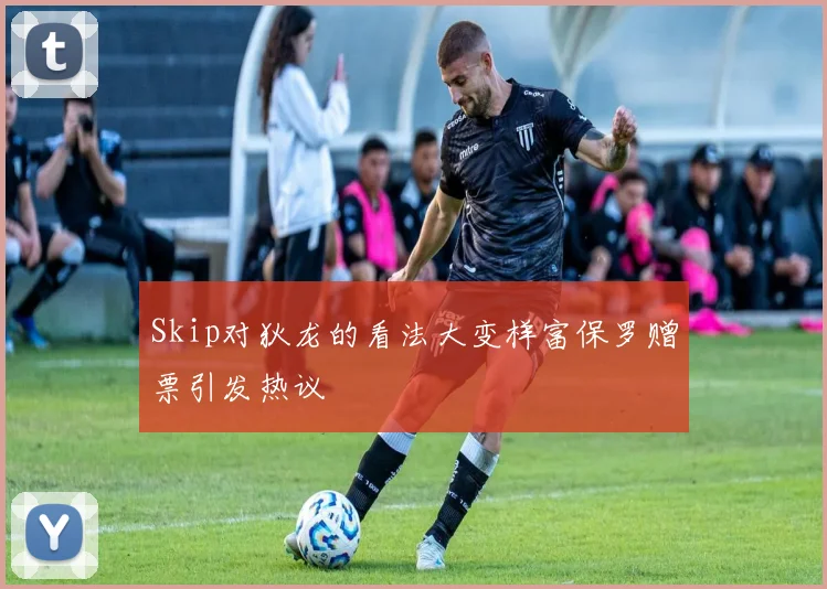 Skip对狄龙的看法大变样富保罗赠票引发热议