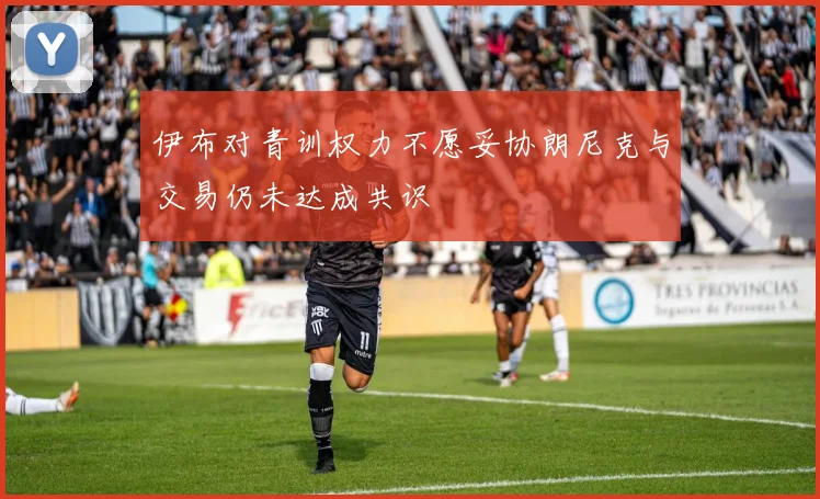 伊布对青训权力不愿妥协朗尼克与交易仍未达成共识