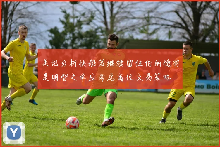 美记分析快船若继续留住伦纳德将是明智之举应考虑高位交易策略