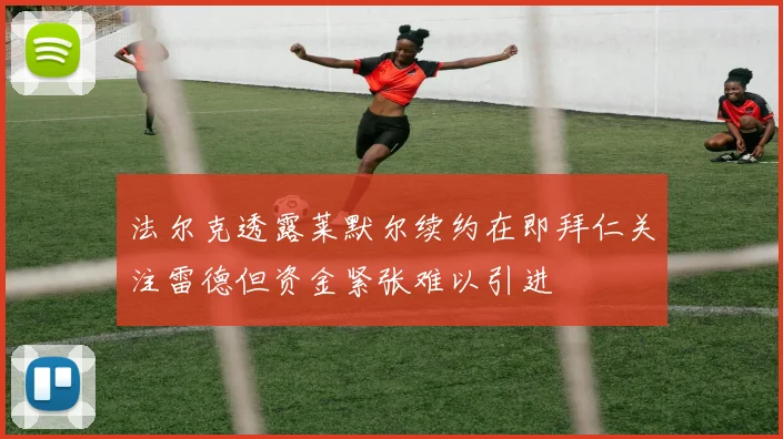 法尔克透露莱默尔续约在即拜仁关注雷德但资金紧张难以引进