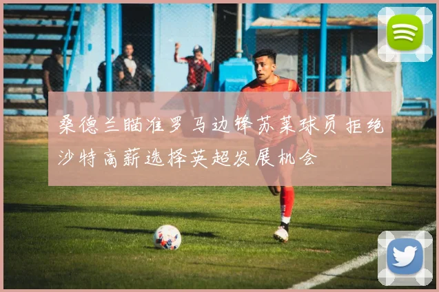 桑德兰瞄准罗马边锋苏莱球员拒绝沙特高薪选择英超发展机会