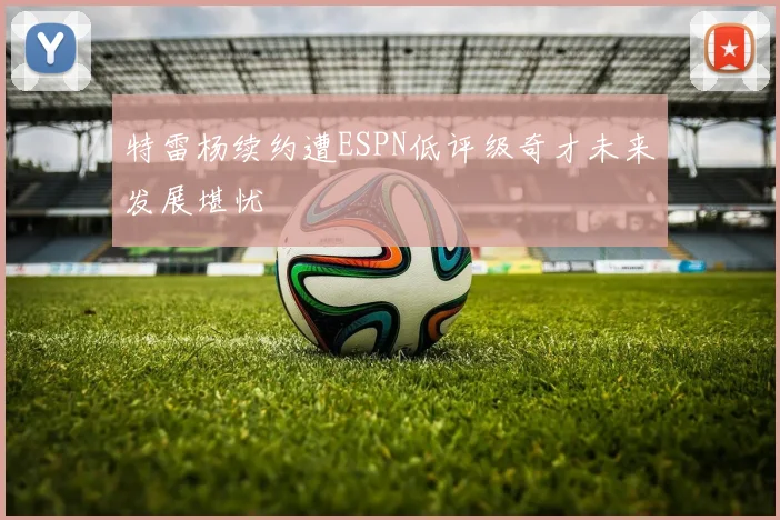 特雷杨续约遭ESPN低评级奇才未来发展堪忧