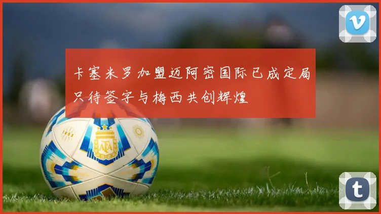 卡塞米罗加盟迈阿密国际已成定局只待签字与梅西共创辉煌