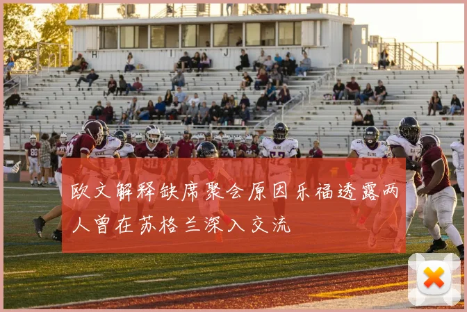 欧文解释缺席聚会原因乐福透露两人曾在苏格兰深入交流