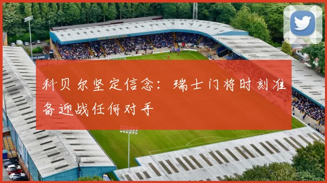科贝尔坚定信念：瑞士门将时刻准备迎战任何对手