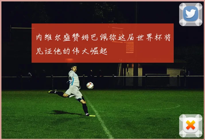 内维尔盛赞姆巴佩称这届世界杯将见证他的伟大崛起