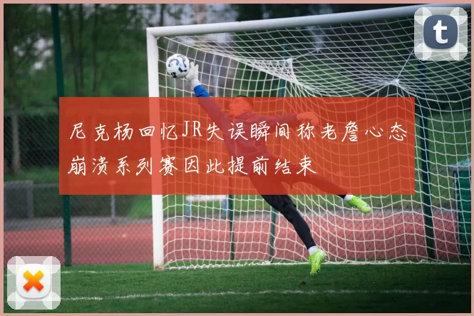 尼克杨回忆JR失误瞬间称老詹心态崩溃系列赛因此提前结束