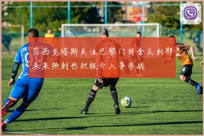 贝西克塔斯关注巴黎门将舍瓦利耶未来热刺也积极介入争夺战