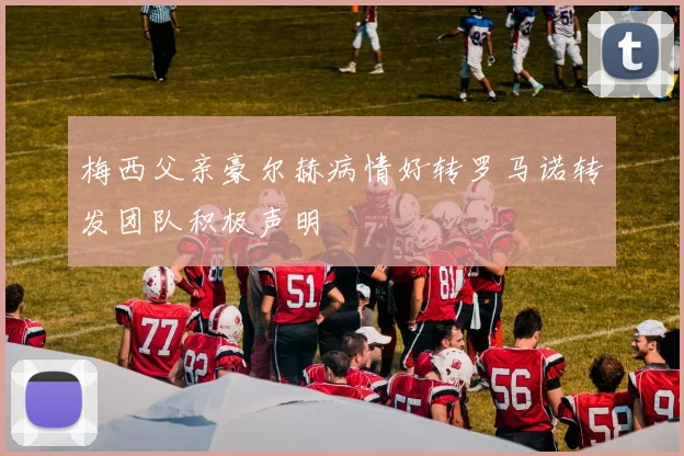 梅西父亲豪尔赫病情好转罗马诺转发团队积极声明