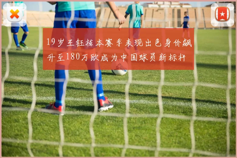 19岁王钰栋本赛季表现出色身价飙升至180万欧成为中国球员新标杆